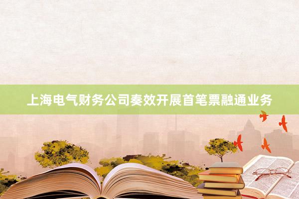 上海电气财务公司奏效开展首笔票融通业务