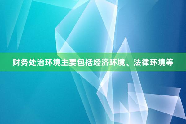 财务处治环境主要包括经济环境、法律环境等