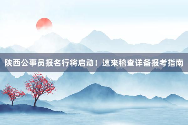 陕西公事员报名行将启动！速来稽查详备报考指南