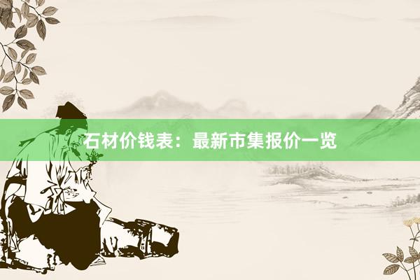 石材价钱表：最新市集报价一览