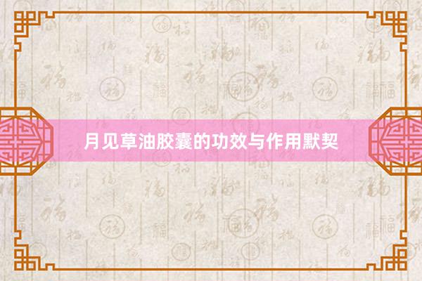 月见草油胶囊的功效与作用默契