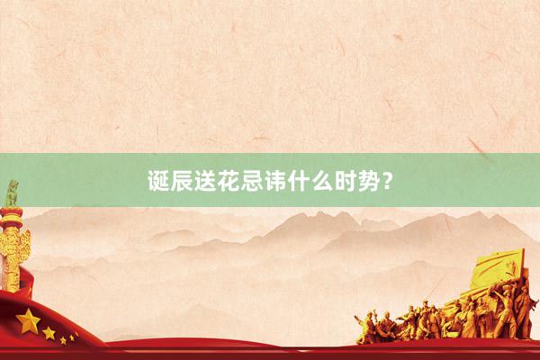 诞辰送花忌讳什么时势？
