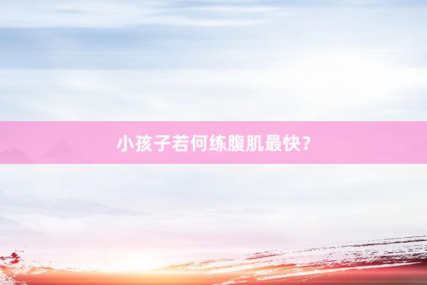 小孩子若何练腹肌最快?